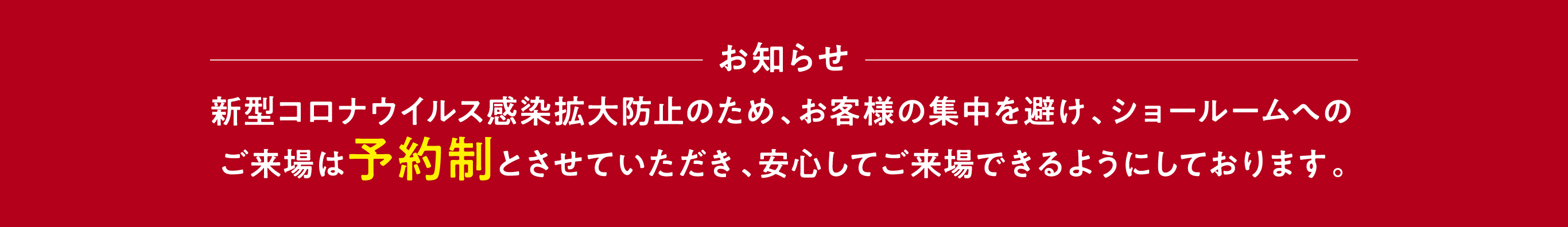 【お知らせ】新型コロナウイルス感染拡大防止のため、お客様の集中を避け、ショールームへのご来場は予約制とさせていただき、安心してご来場できるようにしております。