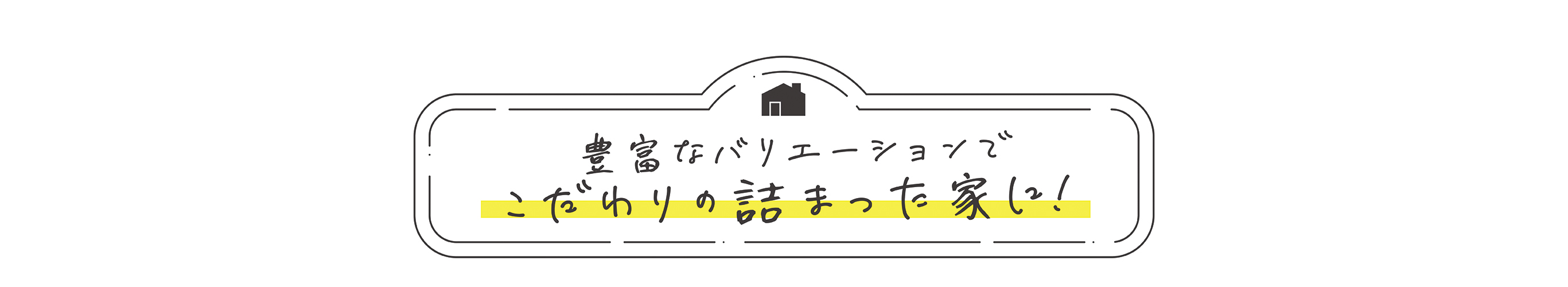 豊富なバリエーションでこだわりの詰まった家に！