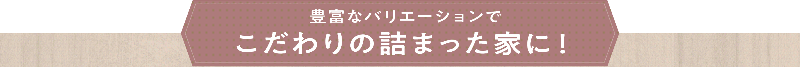 豊富なバリエーションでこだわりの詰まった家に!